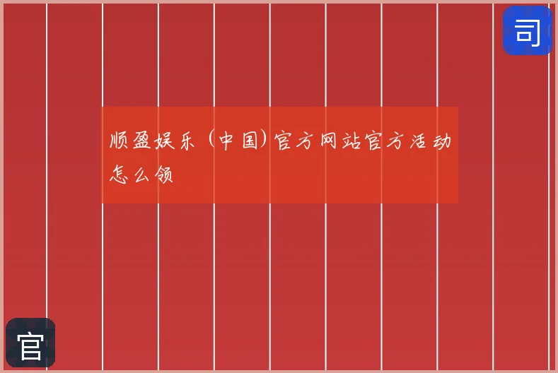 顺盈娱乐 (中国)官方网站官方活动怎么领