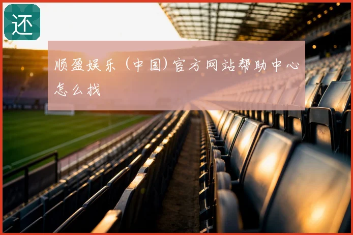 顺盈娱乐 (中国)官方网站帮助中心怎么找