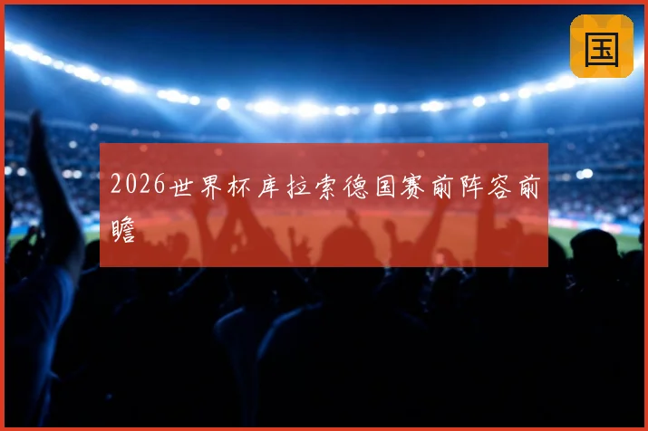 2026世界杯库拉索德国赛前阵容前瞻