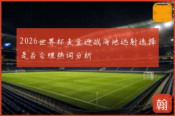 2026世界杯麦金迎战海地远射选择是否合理热词分析