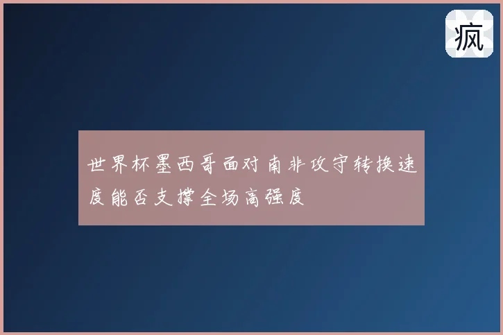 世界杯墨西哥面对南非攻守转换速度能否支撑全场高强度