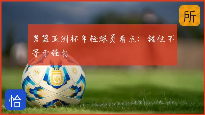 男篮亚洲杯年轻球员看点:错位不等于强打