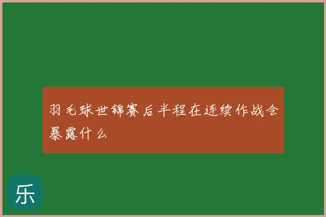 羽毛球世锦赛后半程在连续作战会暴露什么