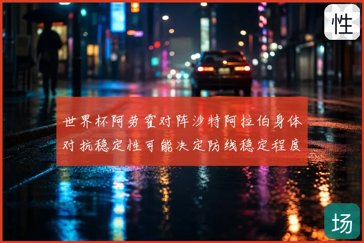 世界杯阿劳霍对阵沙特阿拉伯身体对抗稳定性可能决定防线稳定程度