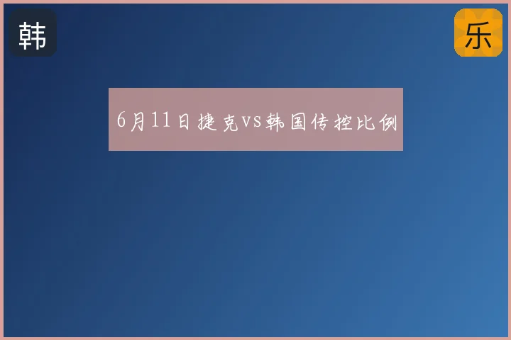 6月11日捷克vs韩国传控比例