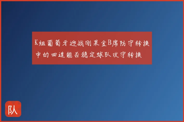 K组葡萄牙迎战刚果金B席防守转换中的回追能否稳定球队攻守转换