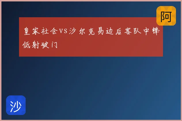 皇家社会vs沙尔克易边后客队中锋低射破门