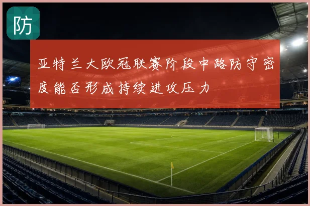 亚特兰大欧冠联赛阶段中路防守密度能否形成持续进攻压力