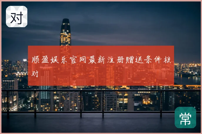 顺盈娱乐官网最新注册赠送条件核对