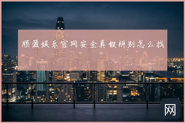 顺盈娱乐官网安全真假辨别怎么找