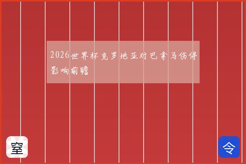 2026世界杯克罗地亚对巴拿马伤停影响前瞻