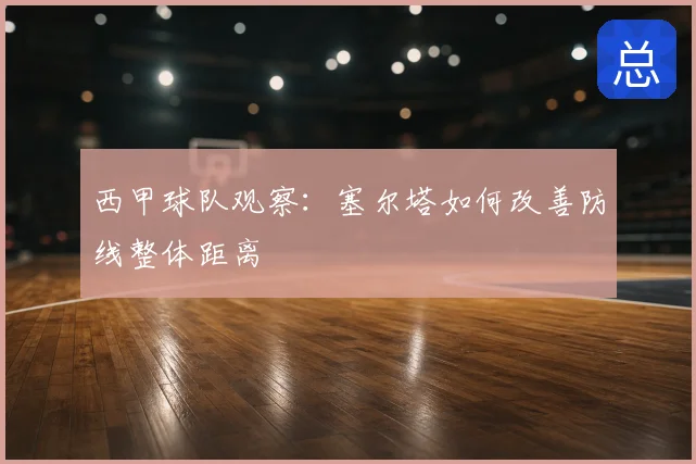 西甲球队观察：塞尔塔如何改善防线整体距离