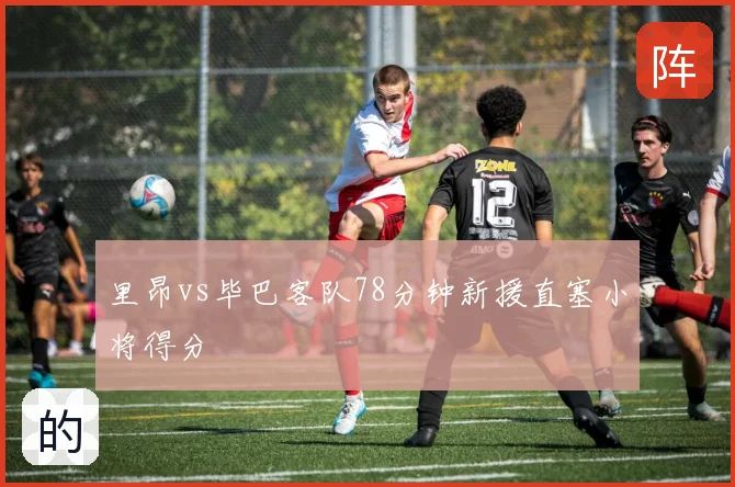 里昂vs毕巴客队78分钟新援直塞小将得分